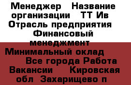 Менеджер › Название организации ­ ТТ-Ив › Отрасль предприятия ­ Финансовый менеджмент › Минимальный оклад ­ 35 000 - Все города Работа » Вакансии   . Кировская обл.,Захарищево п.